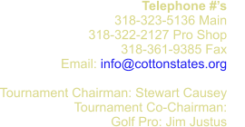 Telephone #’s 318-323-5136 Main 318-322-2127 Pro Shop 318-361-9385 Fax      Email: info@cottonstates.org  Tournament Chairman: Stewart Causey Tournament Co-Chairman:  Golf Pro: Jim Justus